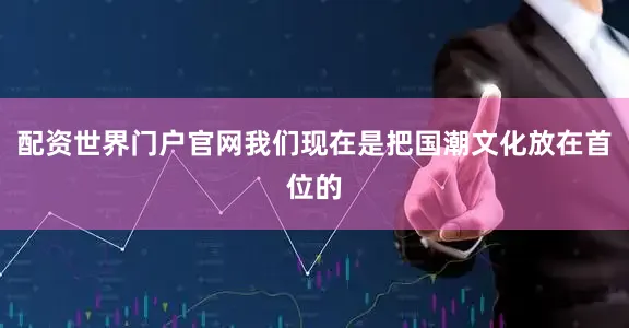 配资世界门户官网我们现在是把国潮文化放在首位的