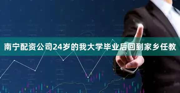 南宁配资公司24岁的我大学毕业后回到家乡任教