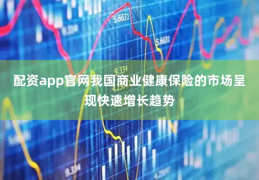 配资app官网我国商业健康保险的市场呈现快速增长趋势