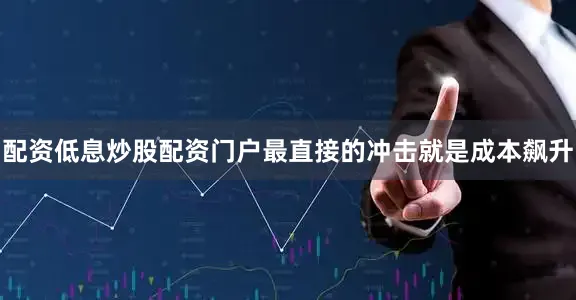 配资低息炒股配资门户最直接的冲击就是成本飙升