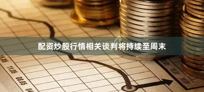 配资炒股行情相关谈判将持续至周末