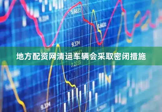 地方配资网清运车辆会采取密闭措施
