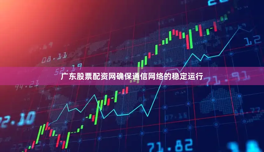 广东股票配资网确保通信网络的稳定运行