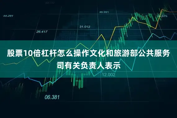 股票10倍杠杆怎么操作文化和旅游部公共服务司有关负责人表示