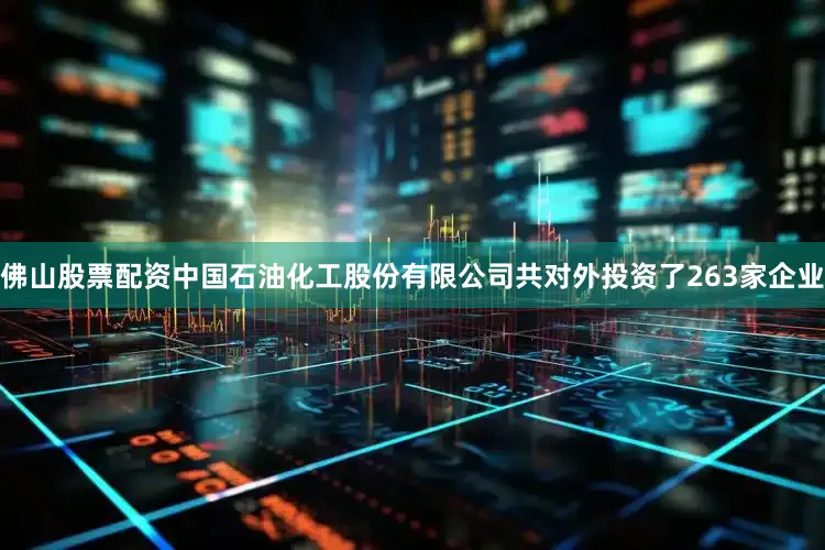 佛山股票配资中国石油化工股份有限公司共对外投资了263家企业