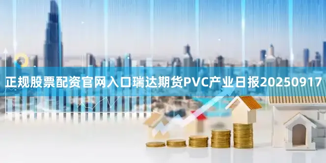 正规股票配资官网入口瑞达期货PVC产业日报20250917