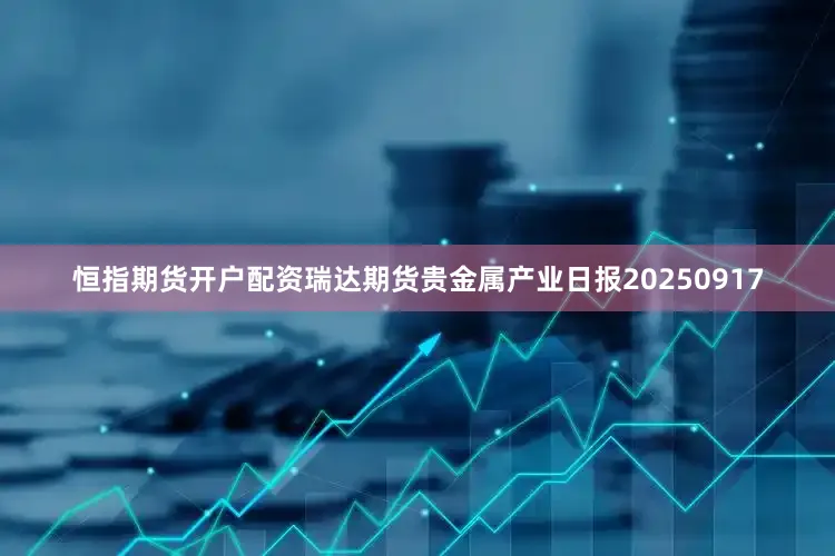 恒指期货开户配资瑞达期货贵金属产业日报20250917