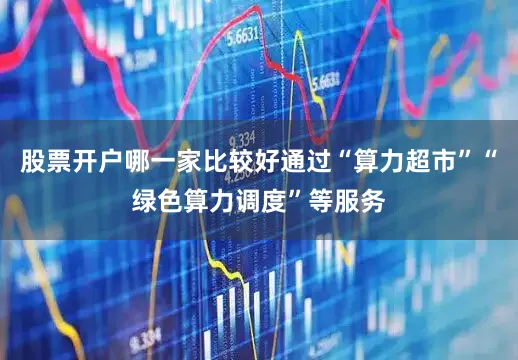 股票开户哪一家比较好通过“算力超市”“绿色算力调度”等服务