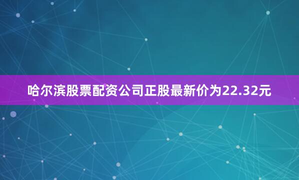 哈尔滨股票配资公司正股最新价为22.32元