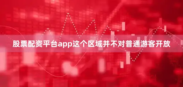 股票配资平台app这个区域并不对普通游客开放