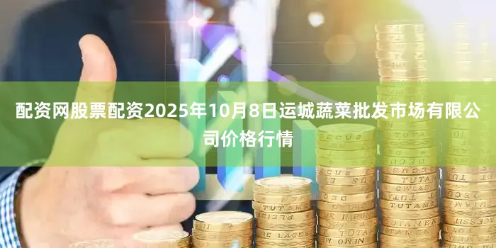 配资网股票配资2025年10月8日运城蔬菜批发市场有限公司价格行情