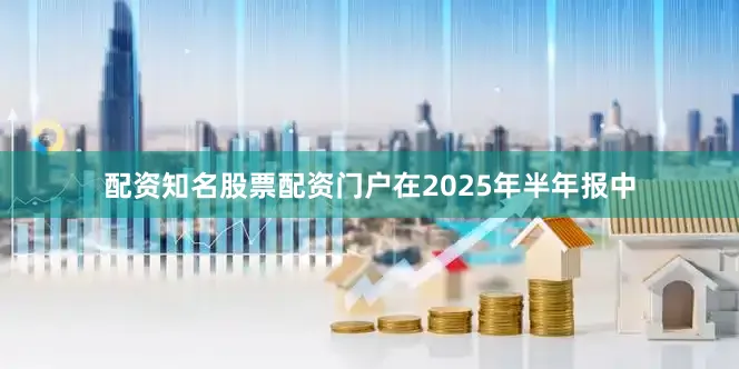 配资知名股票配资门户在2025年半年报中