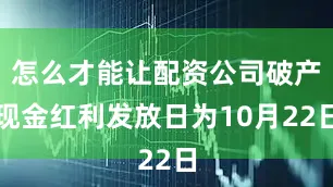 怎么才能让配资公司破产现金红利发放日为10月22日