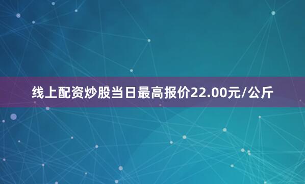 线上配资炒股当日最高报价22.00元/公斤