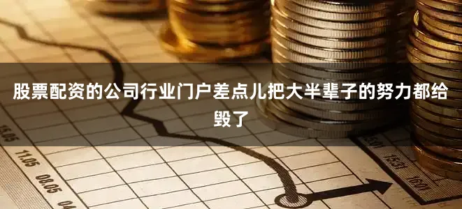 股票配资的公司行业门户差点儿把大半辈子的努力都给毁了
