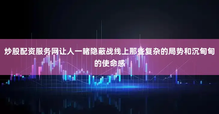 炒股配资服务网让人一睹隐蔽战线上那些复杂的局势和沉甸甸的使命感