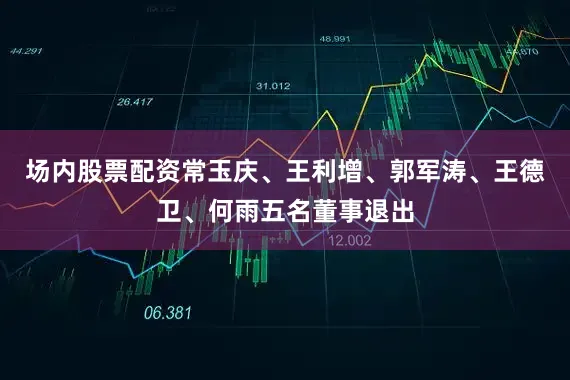 场内股票配资常玉庆、王利增、郭军涛、王德卫、何雨五名董事退出
